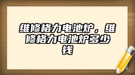 維修格力電池爐，維修格力電池爐多少錢