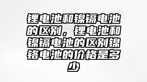 鋰電池和鎳鎘電池的區(qū)別，鋰電池和鎳鎘電池的區(qū)別鎳鉻電池的價格是多少