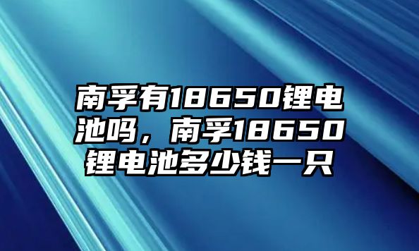 南孚有18650鋰電池嗎，南孚18650鋰電池多少錢一只