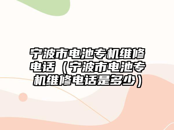 寧波市電池專機維修電話（寧波市電池專機維修電話是多少）