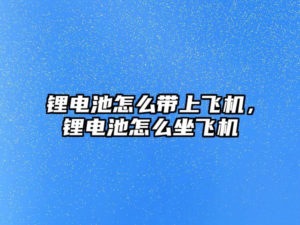 鋰電池怎么帶上飛機，鋰電池怎么坐飛機