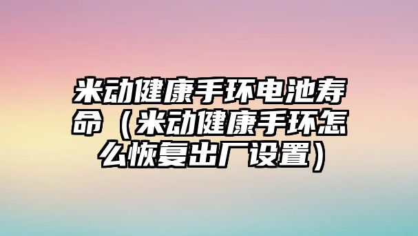 米動健康手環電池壽命（米動健康手環怎么恢復出廠設置）