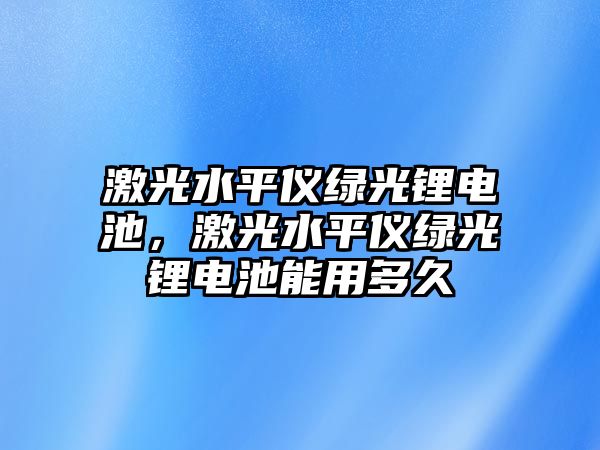 激光水平儀綠光鋰電池，激光水平儀綠光鋰電池能用多久