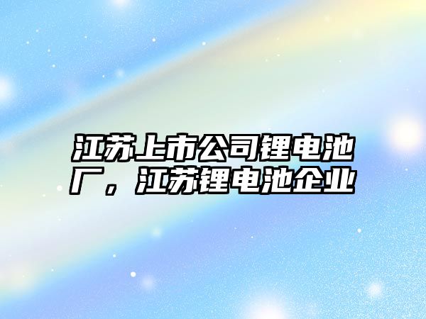 江蘇上市公司鋰電池廠，江蘇鋰電池企業(yè)