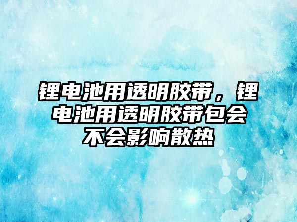 鋰電池用透明膠帶，鋰電池用透明膠帶包會不會影響散熱