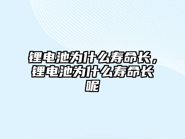 鋰電池為什么壽命長，鋰電池為什么壽命長呢