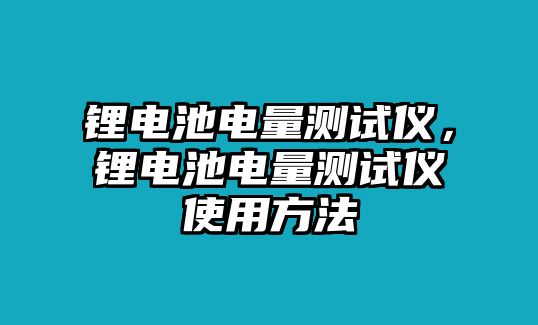 鋰電池電量測試儀，鋰電池電量測試儀使用方法