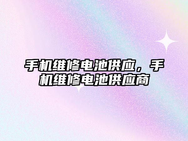 手機維修電池供應，手機維修電池供應商