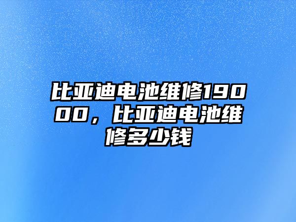 比亞迪電池維修19000，比亞迪電池維修多少錢