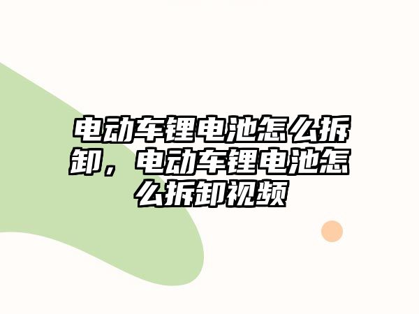 電動車鋰電池怎么拆卸，電動車鋰電池怎么拆卸視頻