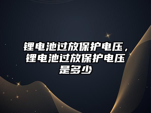 鋰電池過放保護電壓，鋰電池過放保護電壓是多少