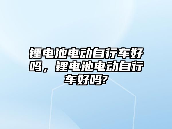 鋰電池電動自行車好嗎，鋰電池電動自行車好嗎?