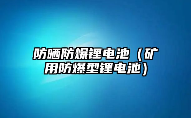 防曬防爆鋰電池（礦用防爆型鋰電池）