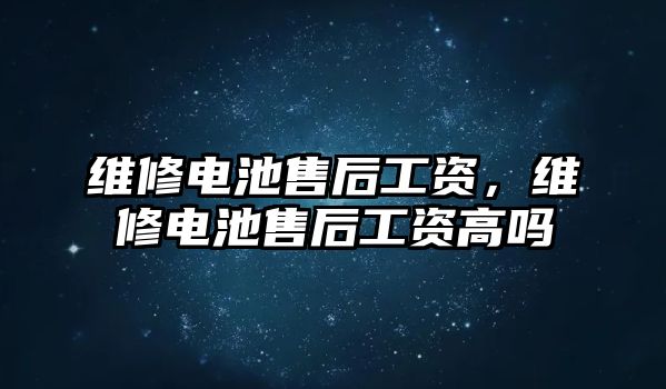 維修電池售后工資，維修電池售后工資高嗎