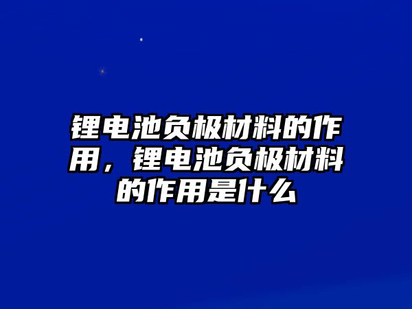 鋰電池負極材料的作用，鋰電池負極材料的作用是什么