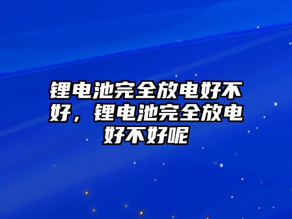 鋰電池完全放電好不好，鋰電池完全放電好不好呢