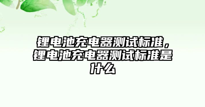 鋰電池充電器測試標準，鋰電池充電器測試標準是什么