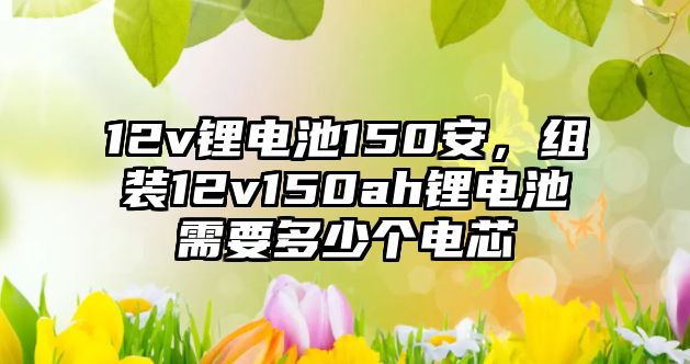 12v鋰電池150安，組裝12v150ah鋰電池需要多少個(gè)電芯