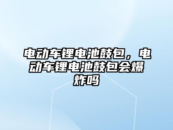 電動車鋰電池鼓包，電動車鋰電池鼓包會爆炸嗎