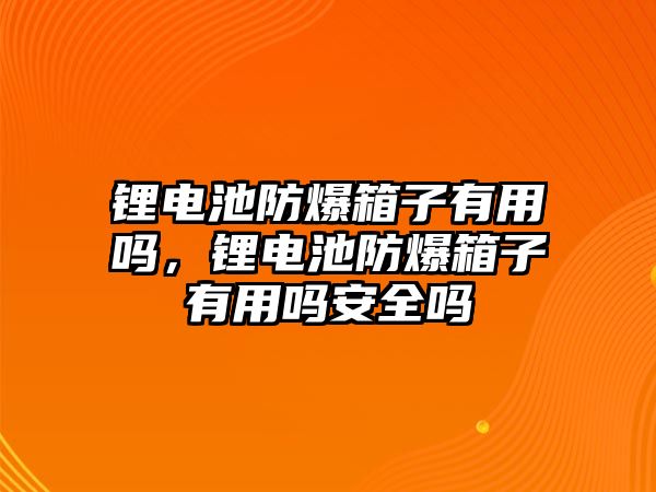 鋰電池防爆箱子有用嗎，鋰電池防爆箱子有用嗎安全嗎