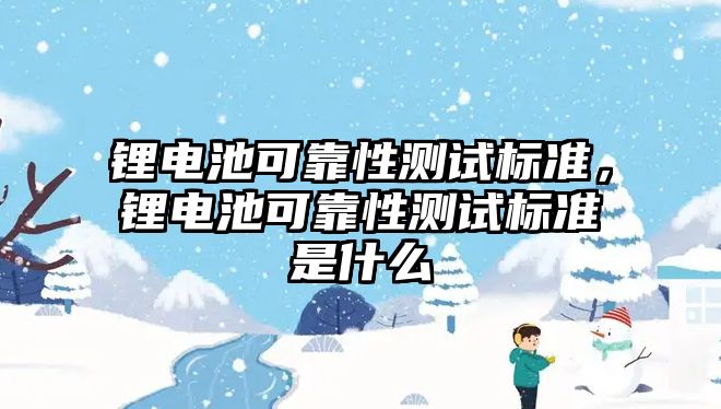 鋰電池可靠性測試標準，鋰電池可靠性測試標準是什么