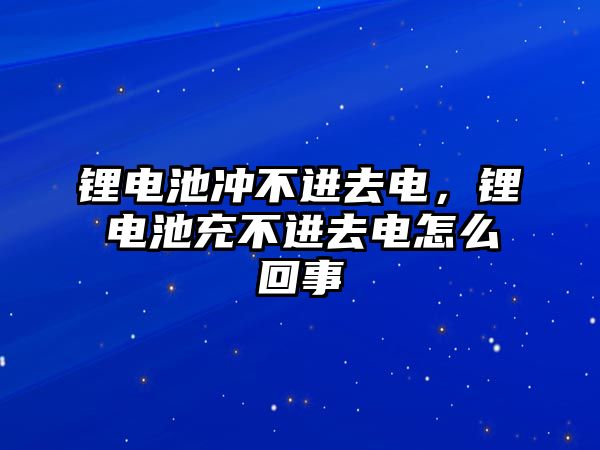 鋰電池沖不進去電，鋰電池充不進去電怎么回事