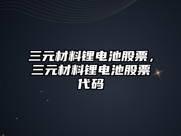 三元材料鋰電池股票，三元材料鋰電池股票代碼