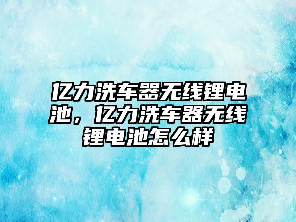 億力洗車器無線鋰電池，億力洗車器無線鋰電池怎么樣