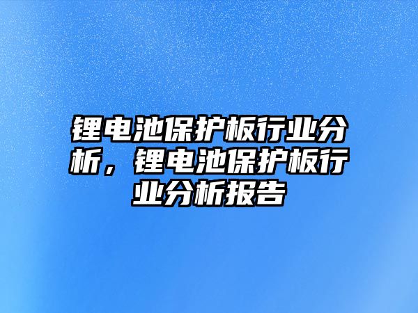 鋰電池保護板行業分析，鋰電池保護板行業分析報告