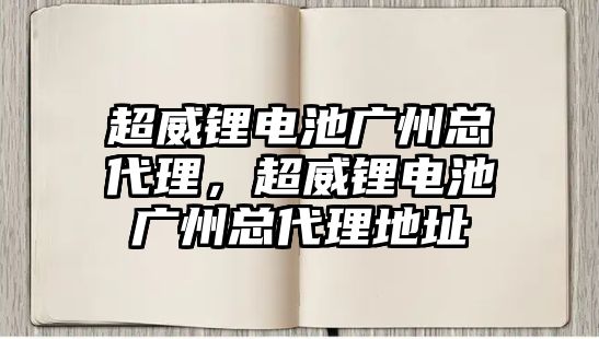 超威鋰電池廣州總代理，超威鋰電池廣州總代理地址