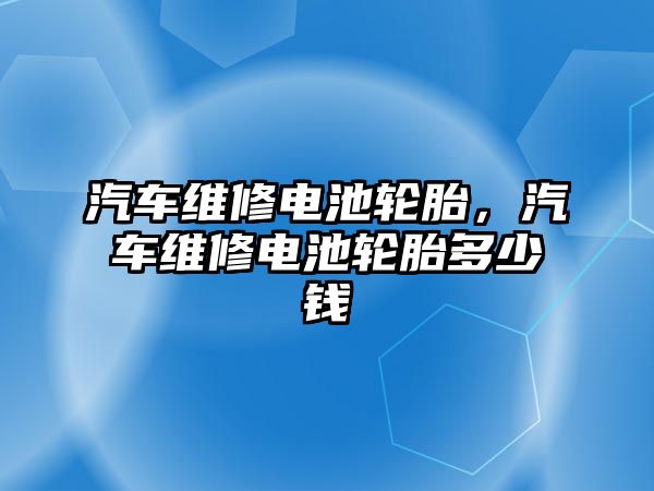 汽車維修電池輪胎，汽車維修電池輪胎多少錢