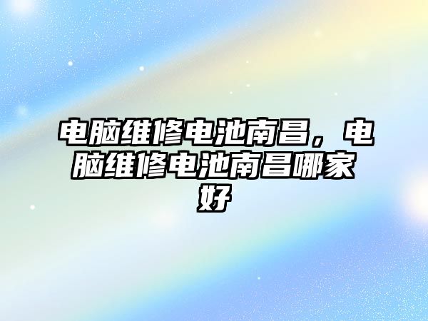 電腦維修電池南昌，電腦維修電池南昌哪家好