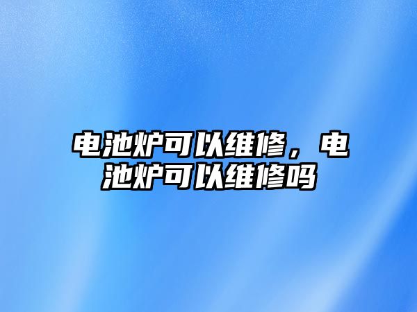 電池爐可以維修，電池爐可以維修嗎