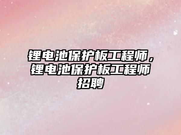 鋰電池保護板工程師，鋰電池保護板工程師招聘