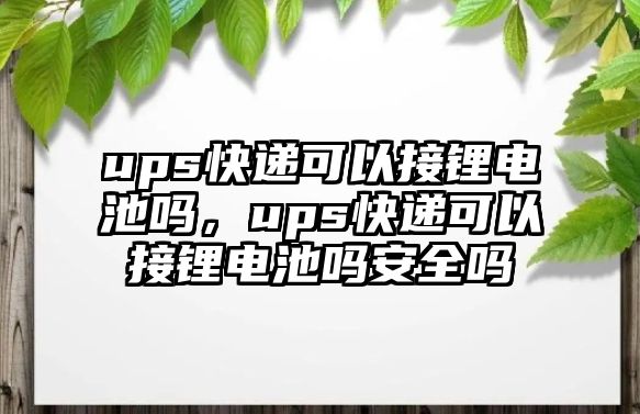 ups快遞可以接鋰電池嗎，ups快遞可以接鋰電池嗎安全嗎