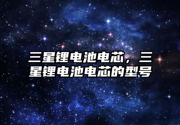 三星鋰電池電芯，三星鋰電池電芯的型號