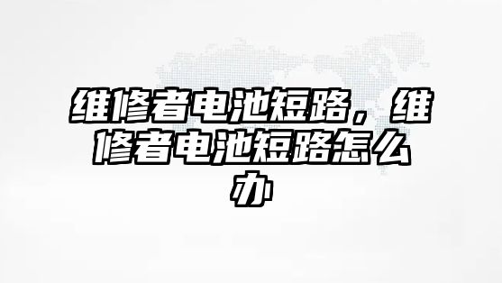 維修者電池短路，維修者電池短路怎么辦