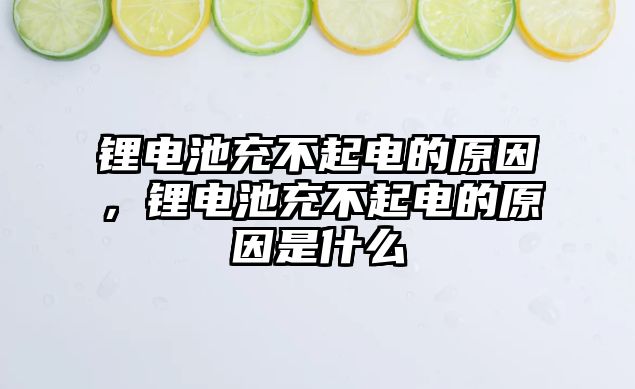 鋰電池充不起電的原因，鋰電池充不起電的原因是什么