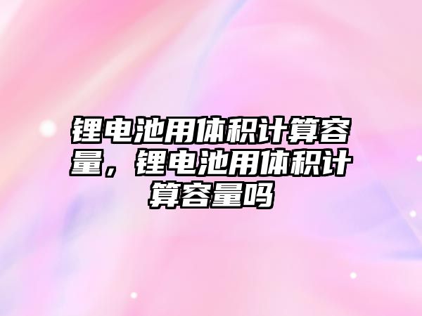 鋰電池用體積計算容量，鋰電池用體積計算容量嗎