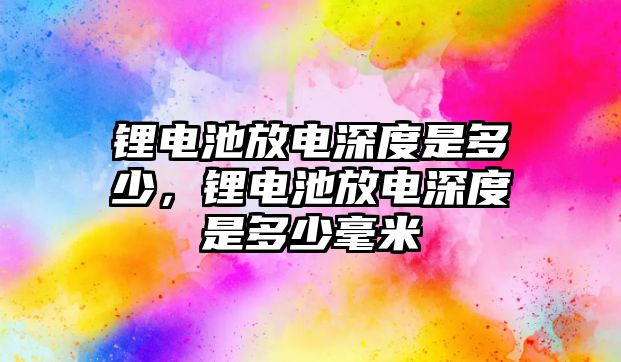 鋰電池放電深度是多少，鋰電池放電深度是多少毫米