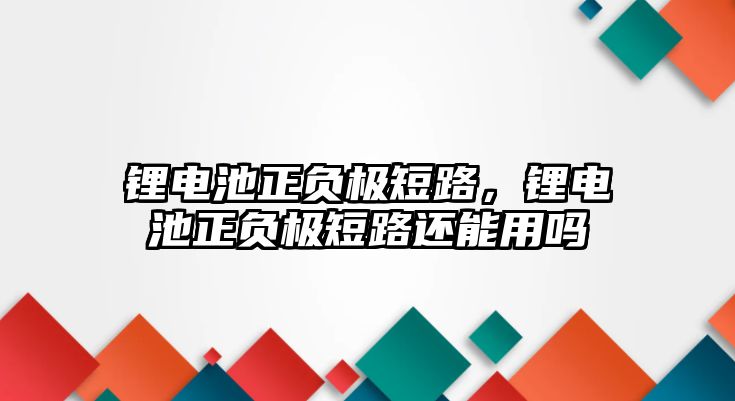 鋰電池正負極短路，鋰電池正負極短路還能用嗎