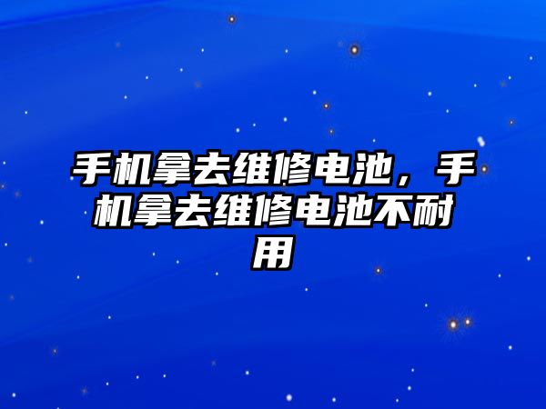 手機(jī)拿去維修電池，手機(jī)拿去維修電池不耐用