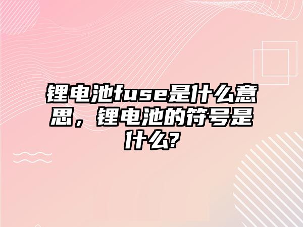 鋰電池fuse是什么意思，鋰電池的符號是什么?