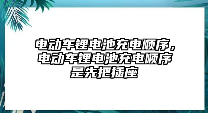 電動車鋰電池充電順序，電動車鋰電池充電順序是先把插座