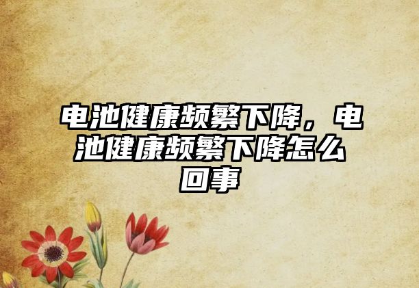 電池健康頻繁下降，電池健康頻繁下降怎么回事