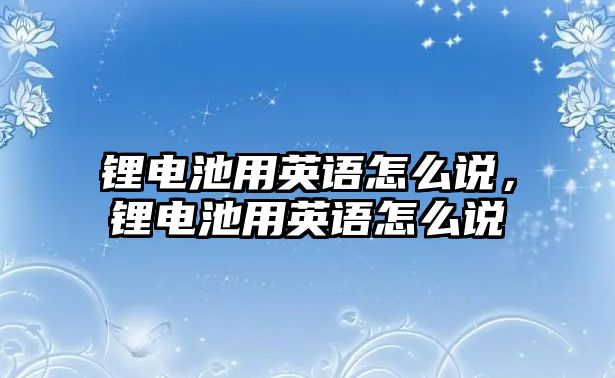 鋰電池用英語怎么說，鋰電池用英語怎么說