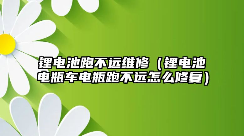 鋰電池跑不遠維修（鋰電池電瓶車電瓶跑不遠怎么修復）