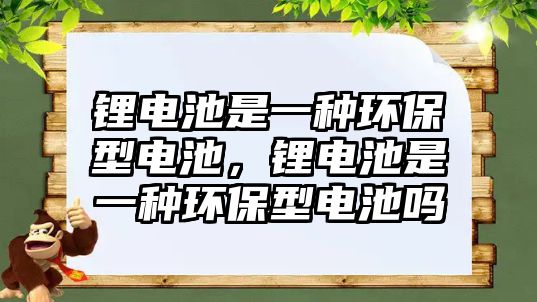 鋰電池是一種環保型電池，鋰電池是一種環保型電池嗎