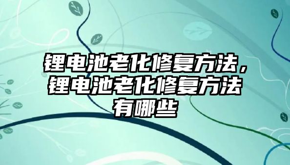 鋰電池老化修復方法，鋰電池老化修復方法有哪些