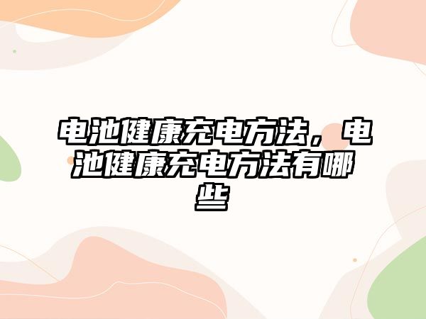 電池健康充電方法，電池健康充電方法有哪些